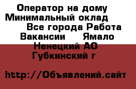 Оператор на дому › Минимальный оклад ­ 40 000 - Все города Работа » Вакансии   . Ямало-Ненецкий АО,Губкинский г.